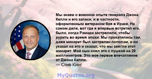 Мы знаем о военном опыте генерала Джона Келли и его записи, и в частности, оформленным ветераном боя в Ираке. На самом деле, вот где я впервые встретил его, было, когда Рамади застрелили, чтобы рурить во время эпохи. Мы 