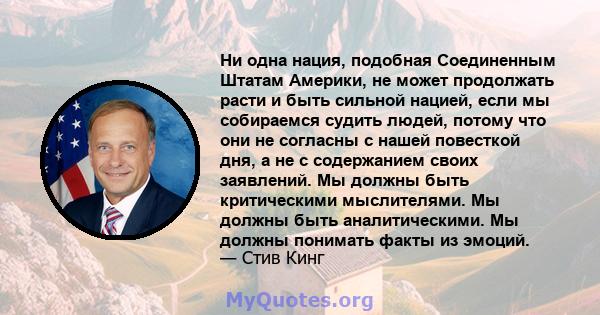 Ни одна нация, подобная Соединенным Штатам Америки, не может продолжать расти и быть сильной нацией, если мы собираемся судить людей, потому что они не согласны с нашей повесткой дня, а не с содержанием своих заявлений. 