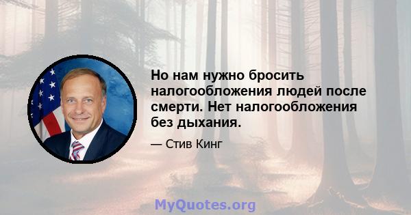 Но нам нужно бросить налогообложения людей после смерти. Нет налогообложения без дыхания.