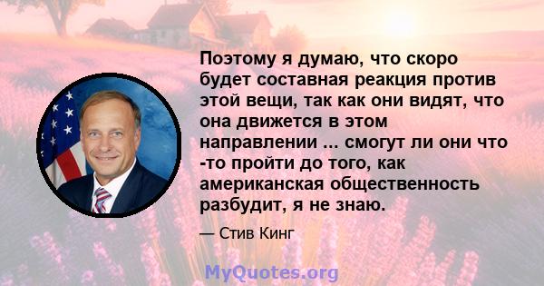 Поэтому я думаю, что скоро будет составная реакция против этой вещи, так как они видят, что она движется в этом направлении ... смогут ли они что -то пройти до того, как американская общественность разбудит, я не знаю.