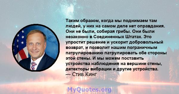 Таким образом, когда мы поднимаем там людей, у них на самом деле нет оправдания. Они не были, собирая грибы. Они были незаконно в Соединенных Штатах. Это упростит решение и ускорит добровольный возврат, и позволит нашим 