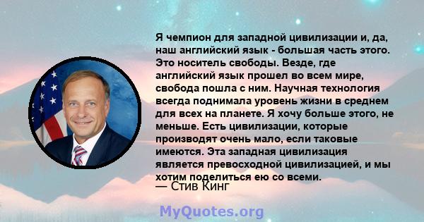 Я чемпион для западной цивилизации и, да, наш английский язык - большая часть этого. Это носитель свободы. Везде, где английский язык прошел во всем мире, свобода пошла с ним. Научная технология всегда поднимала уровень 