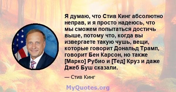 Я думаю, что Стив Кинг абсолютно неправ, и я просто надеюсь, что мы сможем попытаться достичь выше, потому что, когда вы извергаете такую ​​чушь, вещи, которые говорит Дональд Трамп, говорит Бен Карсон, но также [Марко] 