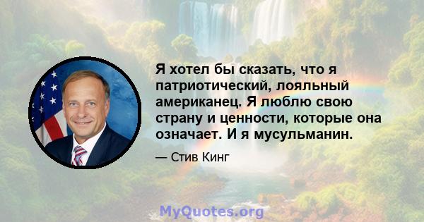 Я хотел бы сказать, что я патриотический, лояльный американец. Я люблю свою страну и ценности, которые она означает. И я мусульманин.