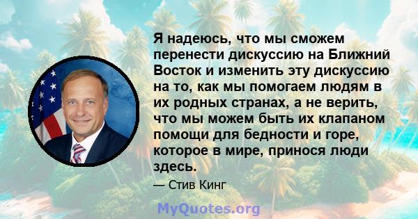 Я надеюсь, что мы сможем перенести дискуссию на Ближний Восток и изменить эту дискуссию на то, как мы помогаем людям в их родных странах, а не верить, что мы можем быть их клапаном помощи для бедности и горе, которое в