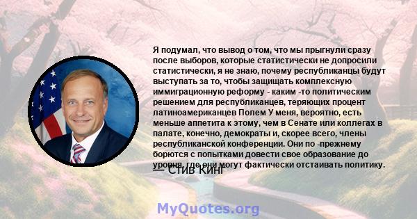 Я подумал, что вывод о том, что мы прыгнули сразу после выборов, которые статистически не допросили статистически, я не знаю, почему республиканцы будут выступать за то, чтобы защищать комплексную иммиграционную реформу 