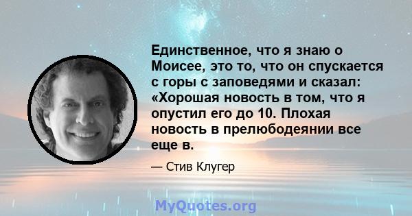 Единственное, что я знаю о Моисее, это то, что он спускается с горы с заповедями и сказал: «Хорошая новость в том, что я опустил его до 10. Плохая новость в прелюбодеянии все еще в.