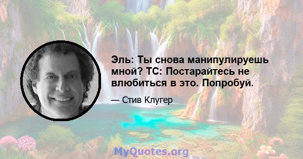 Эль: Ты снова манипулируешь мной? TC: Постарайтесь не влюбиться в это. Попробуй.