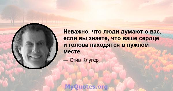 Неважно, что люди думают о вас, если вы знаете, что ваше сердце и голова находятся в нужном месте.