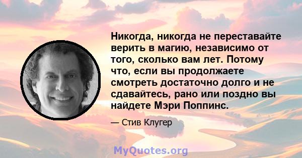 Никогда, никогда не переставайте верить в магию, независимо от того, сколько вам лет. Потому что, если вы продолжаете смотреть достаточно долго и не сдавайтесь, рано или поздно вы найдете Мэри Поппинс.