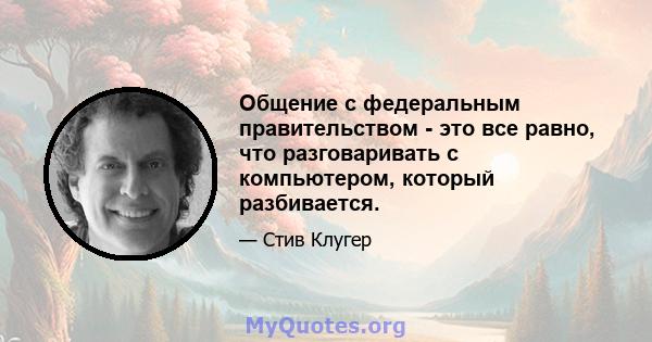 Общение с федеральным правительством - это все равно, что разговаривать с компьютером, который разбивается.