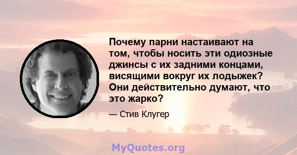 Почему парни настаивают на том, чтобы носить эти одиозные джинсы с их задними концами, висящими вокруг их лодыжек? Они действительно думают, что это жарко?