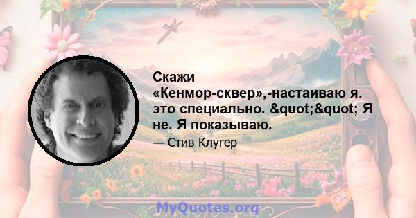 Скажи «Кенмор-сквер»,-настаиваю я. это специально. "" Я не. Я показываю.