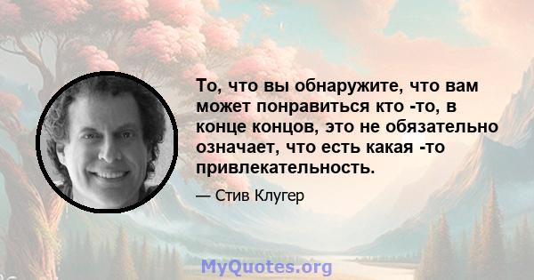 То, что вы обнаружите, что вам может понравиться кто -то, в конце концов, это не обязательно означает, что есть какая -то привлекательность.