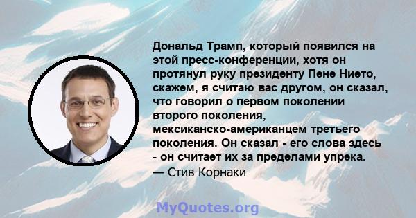 Дональд Трамп, который появился на этой пресс-конференции, хотя он протянул руку президенту Пене Нието, скажем, я считаю вас другом, он сказал, что говорил о первом поколении второго поколения, мексиканско-американцем