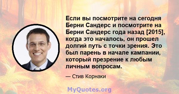 Если вы посмотрите на сегодня Берни Сандерс и посмотрите на Берни Сандерс года назад [2015], когда это началось, он прошел долгий путь с точки зрения. Это был парень в начале кампании, который презрение к любым личным