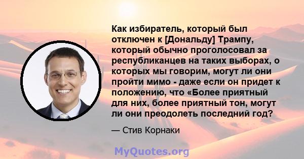 Как избиратель, который был отключен к [Дональду] Трампу, который обычно проголосовал за республиканцев на таких выборах, о которых мы говорим, могут ли они пройти мимо - даже если он придет к положению, что «Более