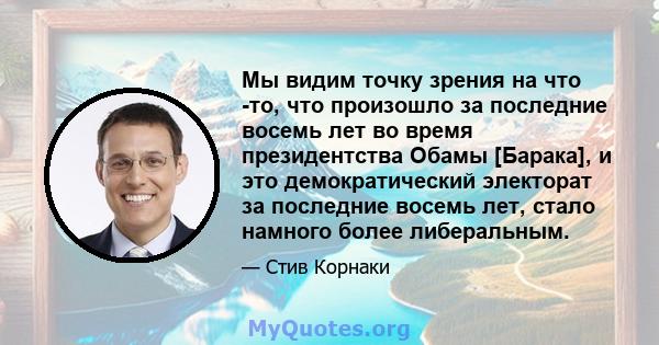 Мы видим точку зрения на что -то, что произошло за последние восемь лет во время президентства Обамы [Барака], и это демократический электорат за последние восемь лет, стало намного более либеральным.