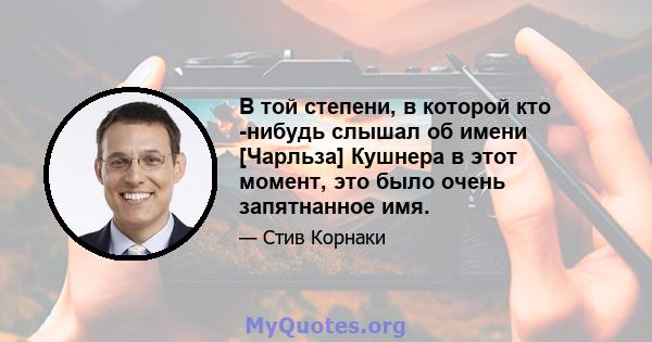 В той степени, в которой кто -нибудь слышал об имени [Чарльза] Кушнера в этот момент, это было очень запятнанное имя.