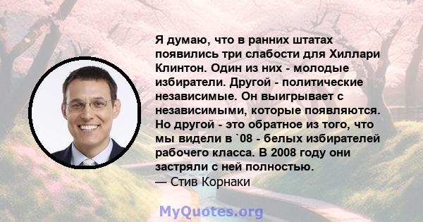 Я думаю, что в ранних штатах появились три слабости для Хиллари Клинтон. Один из них - молодые избиратели. Другой - политические независимые. Он выигрывает с независимыми, которые появляются. Но другой - это обратное из 