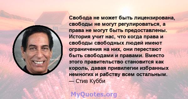 Свобода не может быть лицензирована, свободы не могут регулироваться, а права не могут быть предоставлены. История учит нас, что когда права и свободы свободных людей имеют ограничения на них, они перестают быть