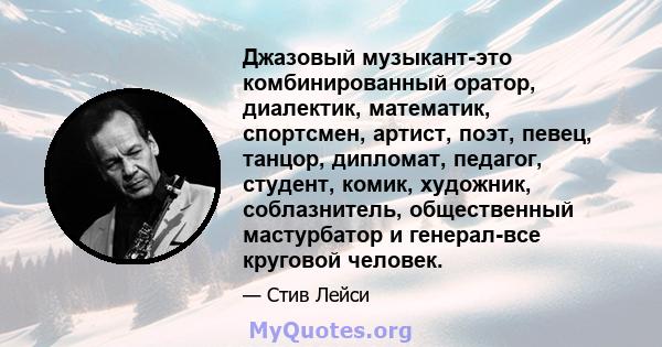 Джазовый музыкант-это комбинированный оратор, диалектик, математик, спортсмен, артист, поэт, певец, танцор, дипломат, педагог, студент, комик, художник, соблазнитель, общественный мастурбатор и генерал-все круговой