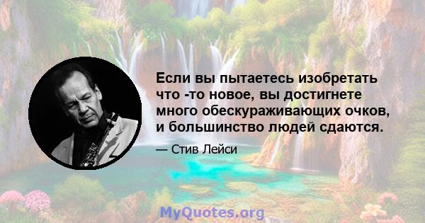 Если вы пытаетесь изобретать что -то новое, вы достигнете много обескураживающих очков, и большинство людей сдаются.