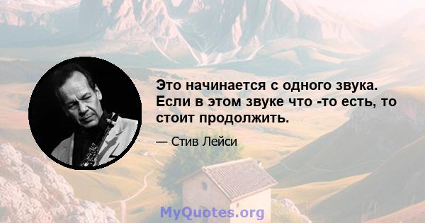 Это начинается с одного звука. Если в этом звуке что -то есть, то стоит продолжить.