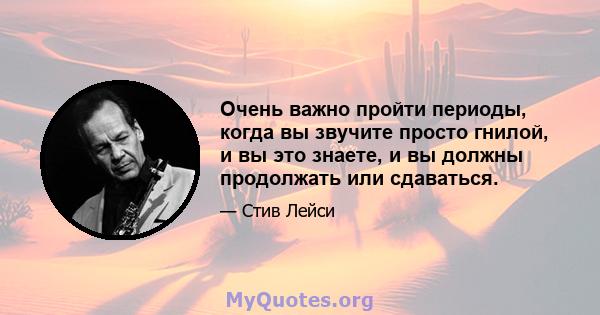 Очень важно пройти периоды, когда вы звучите просто гнилой, и вы это знаете, и вы должны продолжать или сдаваться.