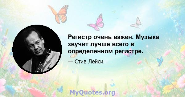 Регистр очень важен. Музыка звучит лучше всего в определенном регистре.