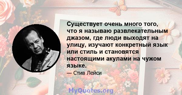 Существует очень много того, что я называю развлекательным джазом, где люди выходят на улицу, изучают конкретный язык или стиль и становятся настоящими акулами на чужом языке.