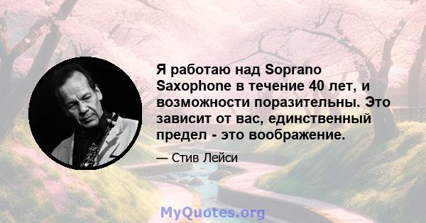 Я работаю над Soprano Saxophone в течение 40 лет, и возможности поразительны. Это зависит от вас, единственный предел - это воображение.