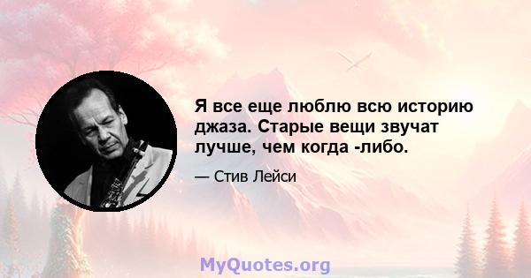 Я все еще люблю всю историю джаза. Старые вещи звучат лучше, чем когда -либо.