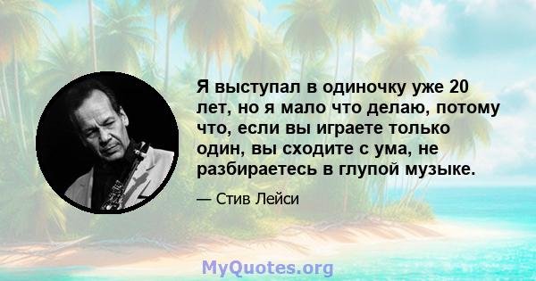 Я выступал в одиночку уже 20 лет, но я мало что делаю, потому что, если вы играете только один, вы сходите с ума, не разбираетесь в глупой музыке.