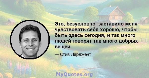 Это, безусловно, заставило меня чувствовать себя хорошо, чтобы быть здесь сегодня, и так много людей говорят так много добрых вещей.