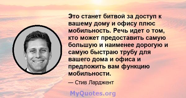 Это станет битвой за доступ к вашему дому и офису плюс мобильность. Речь идет о том, кто может предоставить самую большую и наименее дорогую и самую быстраю трубу для вашего дома и офиса и предложить вам функцию