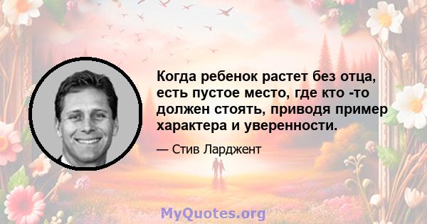 Когда ребенок растет без отца, есть пустое место, где кто -то должен стоять, приводя пример характера и уверенности.