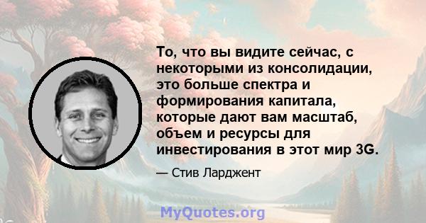 То, что вы видите сейчас, с некоторыми из консолидации, это больше спектра и формирования капитала, которые дают вам масштаб, объем и ресурсы для инвестирования в этот мир 3G.