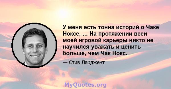 У меня есть тонна историй о Чаке Ноксе, ... На протяжении всей моей игровой карьеры никто не научился уважать и ценить больше, чем Чак Нокс.