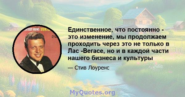 Единственное, что постоянно - это изменение, мы продолжаем проходить через это не только в Лас -Вегасе, но и в каждой части нашего бизнеса и культуры