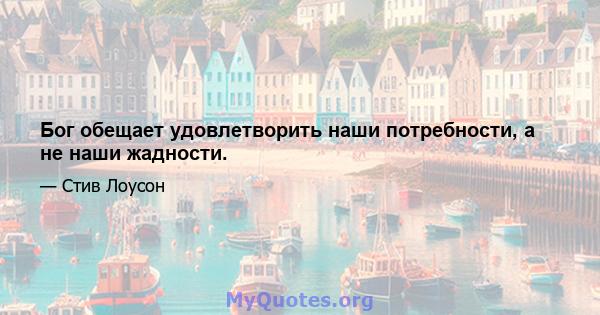 Бог обещает удовлетворить наши потребности, а не наши жадности.