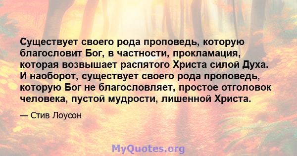 Существует своего рода проповедь, которую благословит Бог, в частности, прокламация, которая возвышает распятого Христа силой Духа. И наоборот, существует своего рода проповедь, которую Бог не благословляет, простое