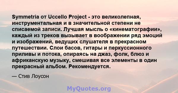 Symmetria от Uccello Project - это великолепная, инструментальная и в значительной степени не списаемой записи. Лучшая мысль о «кинематографии», каждый из треков вызывает в воображении ряд эмоций и изображений, ведущих