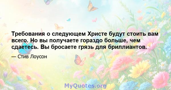 Требования о следующем Христе будут стоить вам всего. Но вы получаете гораздо больше, чем сдаетесь. Вы бросаете грязь для бриллиантов.