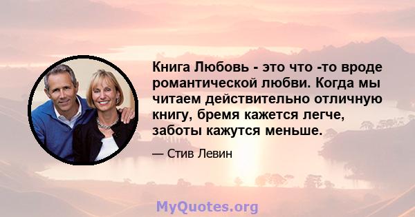 Книга Любовь - это что -то вроде романтической любви. Когда мы читаем действительно отличную книгу, бремя кажется легче, заботы кажутся меньше.