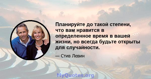 Планируйте до такой степени, что вам нравится в определенное время в вашей жизни, но всегда будьте открыты для случайности.