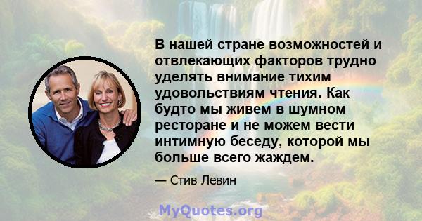 В нашей стране возможностей и отвлекающих факторов трудно уделять внимание тихим удовольствиям чтения. Как будто мы живем в шумном ресторане и не можем вести интимную беседу, которой мы больше всего жаждем.