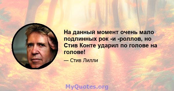 На данный момент очень мало подлинных рок -и -роллов, но Стив Конте ударил по голове на голове!