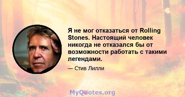 Я не мог отказаться от Rolling Stones. Настоящий человек никогда не отказался бы от возможности работать с такими легендами.