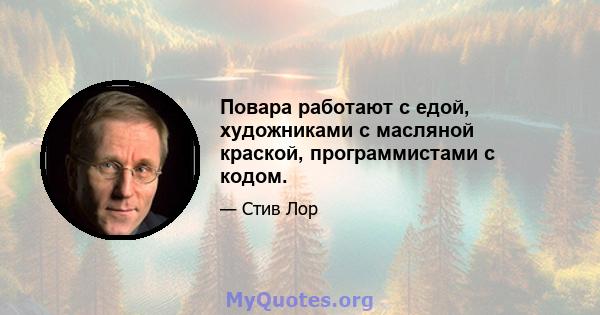 Повара работают с едой, художниками с масляной краской, программистами с кодом.